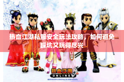 热血江湖私服安全玩法攻略，如何避免踩坑又玩得尽兴