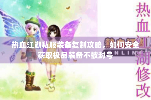 热血江湖私服装备复制攻略，如何安全获取极品装备不被封号