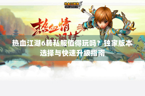 热血江湖6转私服值得玩吗？独家版本选择与快速升级指南
