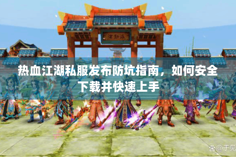 热血江湖私服发布防坑指南，如何安全下载并快速上手