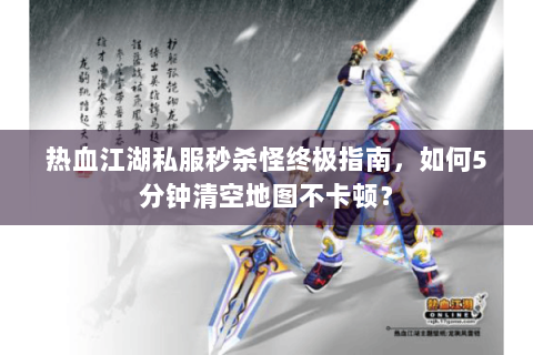 热血江湖私服秒杀怪终极指南，如何5分钟清空地图不卡顿？
