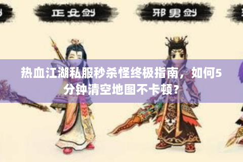 热血江湖私服秒杀怪终极指南，如何5分钟清空地图不卡顿？