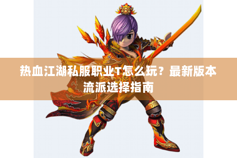 热血江湖私服职业T怎么玩？最新版本流派选择指南