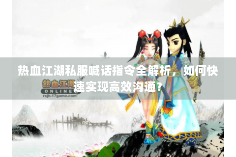 热血江湖私服喊话指令全解析，如何快速实现高效沟通？