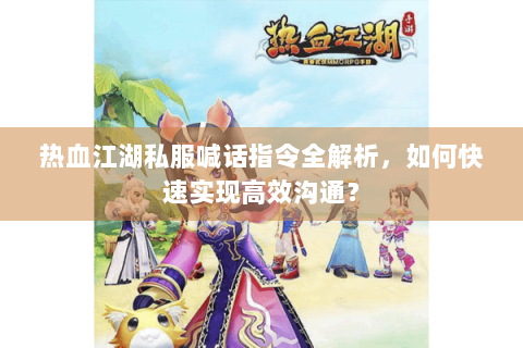 热血江湖私服喊话指令全解析，如何快速实现高效沟通？
