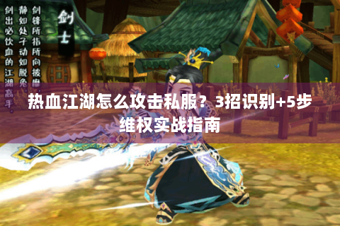 热血江湖怎么攻击私服？3招识别+5步维权实战指南