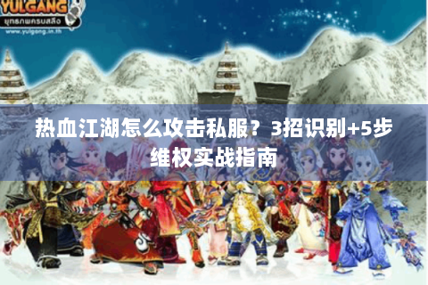 热血江湖怎么攻击私服？3招识别+5步维权实战指南