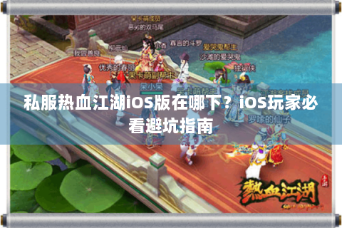 私服热血江湖iOS版在哪下？iOS玩家必看避坑指南
