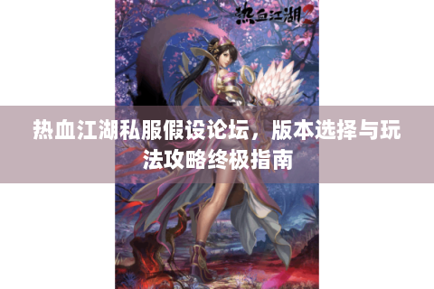 热血江湖私服假设论坛，版本选择与玩法攻略终极指南