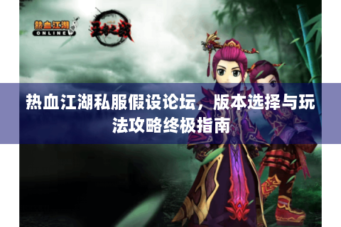 热血江湖私服假设论坛，版本选择与玩法攻略终极指南