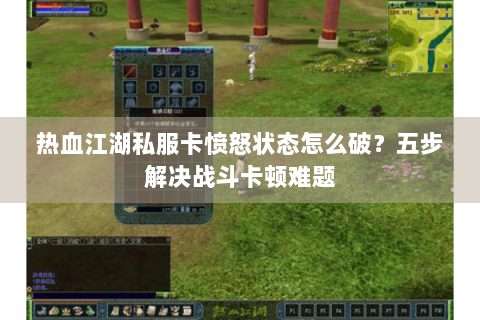 热血江湖私服卡愤怒状态怎么破？五步解决战斗卡顿难题
