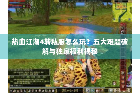 热血江湖4转私服怎么玩？五大难题破解与独家福利揭秘