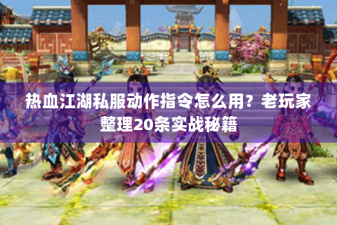 热血江湖私服动作指令怎么用？老玩家整理20条实战秘籍