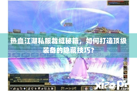 热血江湖私服裁缝秘籍，如何打造顶级装备的隐藏技巧？