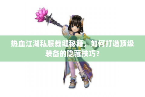 热血江湖私服裁缝秘籍，如何打造顶级装备的隐藏技巧？