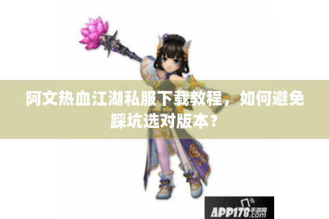 阿文热血江湖私服下载教程，如何避免踩坑选对版本？