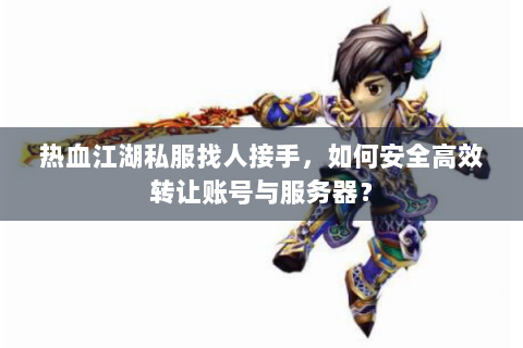 热血江湖私服找人接手，如何安全高效转让账号与服务器？