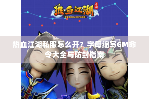 热血江湖私服怎么开？字母缩写GM命令大全与防封指南