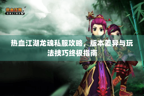 热血江湖龙魂私服攻略，版本差异与玩法技巧终极指南