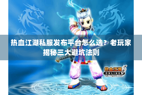 热血江湖私服发布平台怎么选？老玩家揭秘三大避坑法则