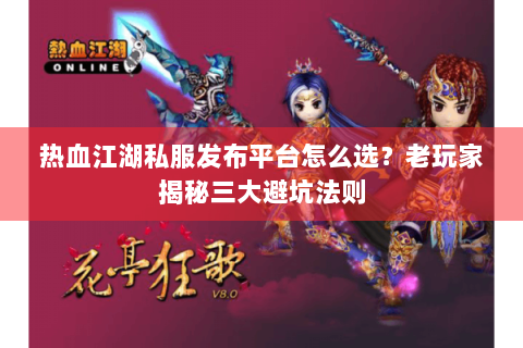 热血江湖私服发布平台怎么选？老玩家揭秘三大避坑法则