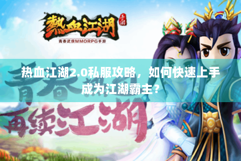 热血江湖2.0私服攻略，如何快速上手成为江湖霸主？