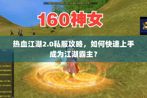 热血江湖2.0私服攻略，如何快速上手成为江湖霸主？