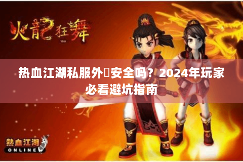 热血江湖私服外掛安全吗？2024年玩家必看避坑指南