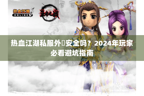 热血江湖私服外掛安全吗？2024年玩家必看避坑指南