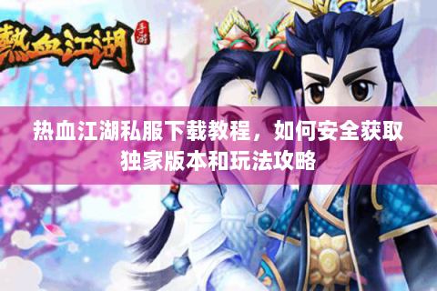 热血江湖私服下载教程，如何安全获取独家版本和玩法攻略