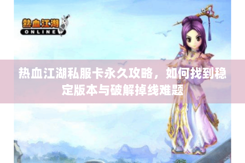 热血江湖私服卡永久攻略，如何找到稳定版本与破解掉线难题