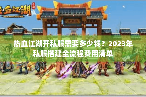 热血江湖开私服需要多少钱？2023年私服搭建全流程费用清单