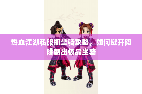 热血江湖私服抓坐骑攻略，如何避开陷阱刷出极品坐骑