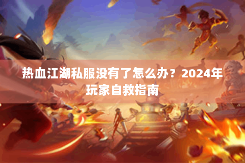 热血江湖私服没有了怎么办？2024年玩家自救指南