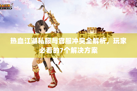 热血江湖私服与官服冲突全解析，玩家必看的7个解决方案