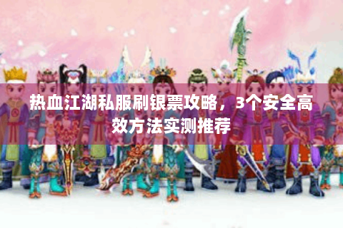 热血江湖私服刷银票攻略，3个安全高效方法实测推荐