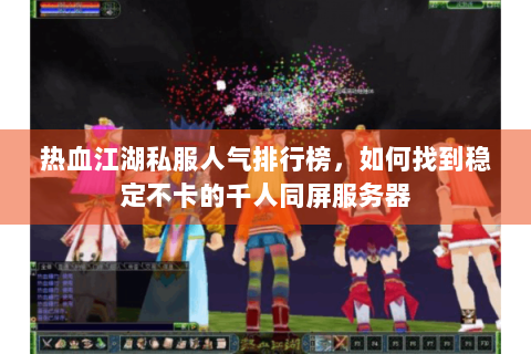 热血江湖私服人气排行榜，如何找到稳定不卡的千人同屏服务器