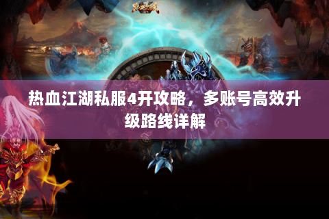 热血江湖私服4开攻略，多账号高效升级路线详解