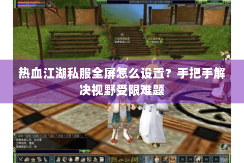 热血江湖私服全屏怎么设置？手把手解决视野受限难题