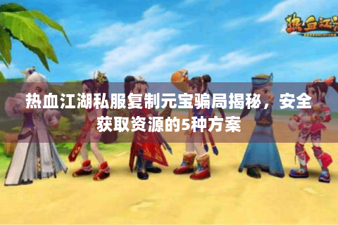 热血江湖私服复制元宝骗局揭秘，安全获取资源的5种方案