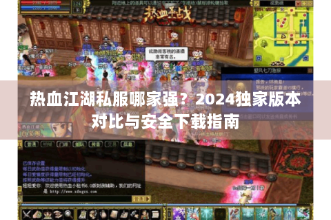 热血江湖私服哪家强？2024独家版本对比与安全下载指南