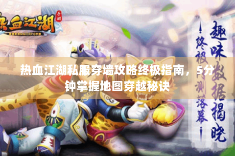 热血江湖私服穿墙攻略终极指南，5分钟掌握地图穿越秘诀