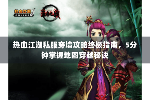 热血江湖私服穿墙攻略终极指南，5分钟掌握地图穿越秘诀