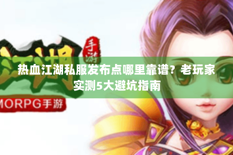 热血江湖私服发布点哪里靠谱？老玩家实测5大避坑指南
