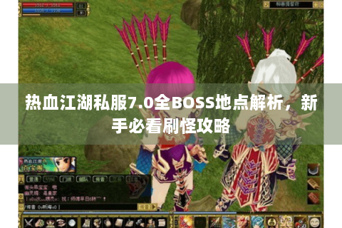 热血江湖私服7.0全BOSS地点解析，新手必看刷怪攻略