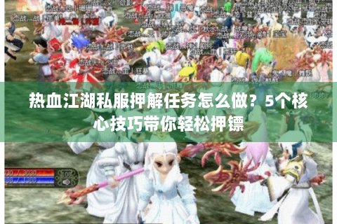 热血江湖私服押解任务怎么做？5个核心技巧带你轻松押镖