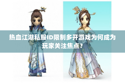 热血江湖私服ID限制多开游戏为何成为玩家关注焦点？