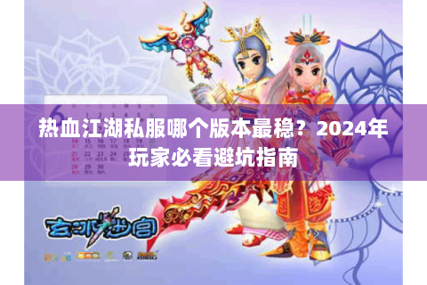 热血江湖私服哪个版本最稳？2024年玩家必看避坑指南