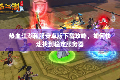热血江湖私服安卓版下载攻略，如何快速找到稳定服务器