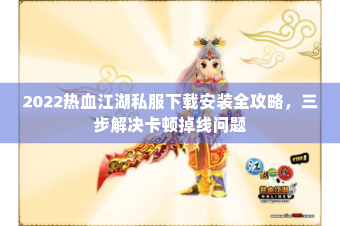 2022热血江湖私服下载安装全攻略，三步解决卡顿掉线问题